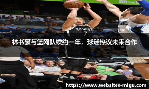 林书豪与篮网队续约一年，球迷热议未来合作