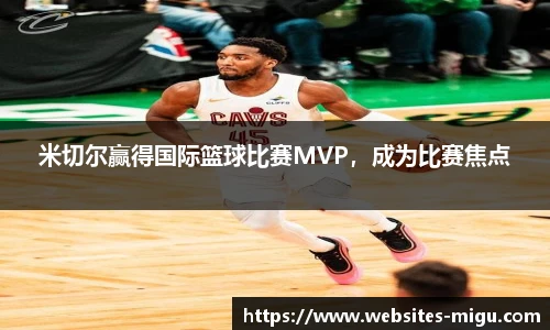 米切尔赢得国际篮球比赛MVP,成为比赛焦点