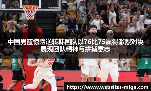 中国男篮惊险逆转韩国队以76比75赢得激烈对决展现团队精神与拼搏意志