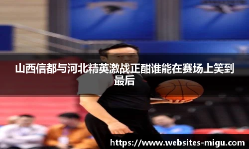 山西信都与河北精英激战正酣谁能在赛场上笑到最后