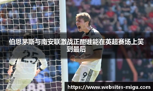 伯恩茅斯与南安联激战正酣谁能在英超赛场上笑到最后