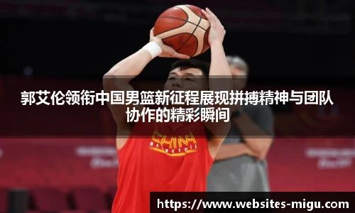 郭艾伦领衔中国男篮新征程展现拼搏精神与团队协作的精彩瞬间
