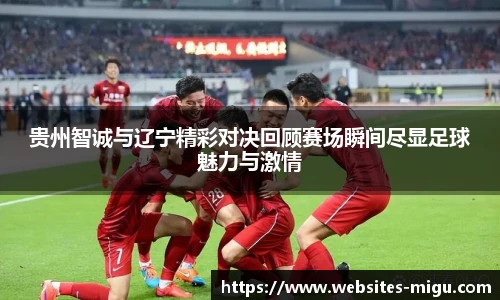 贵州智诚与辽宁精彩对决回顾赛场瞬间尽显足球魅力与激情