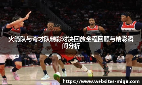 火箭队与奇才队精彩对决回放全程回顾与精彩瞬间分析