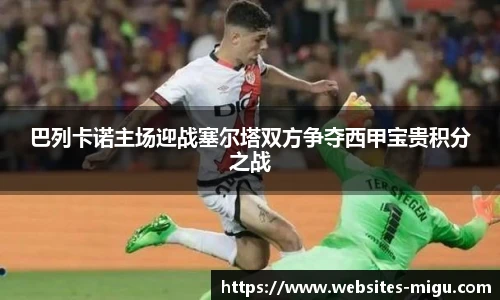 巴列卡诺主场迎战塞尔塔双方争夺西甲宝贵积分之战